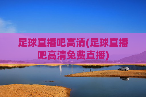 足球直播吧高清(足球直播吧高清免费直播)