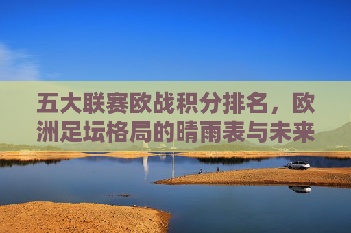 五大联赛欧战积分排名,欧洲足坛格局的晴雨表与未来走向,五大联赛欧战积分,欧洲足坛格局的晴雨表与未来走向