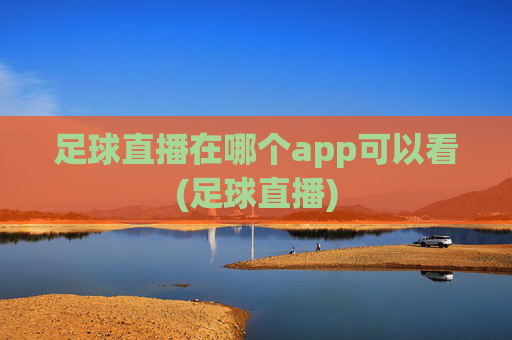 足球直播在哪个app可以看(足球直播)
