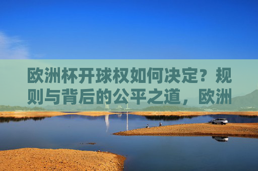 欧洲杯开球权如何决定？规则与背后的公平之道，欧洲杯开球权，规则决定与公平之道