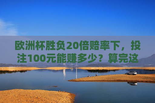 欧洲杯胜负20倍赔率下,投注100元能赚多少?算完这笔账,球迷坐不住了!欧洲杯20倍赔率投注100元能赚多少?算完账球迷坐不住了!