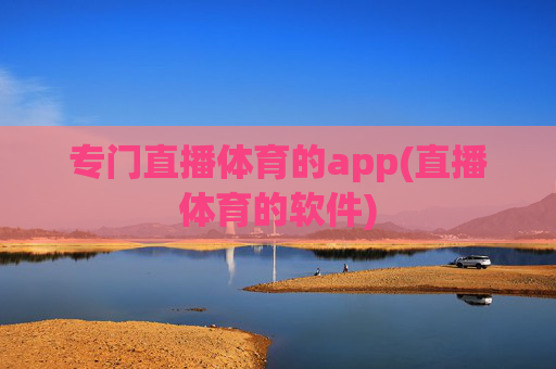 专门直播体育的app(直播体育的软件)