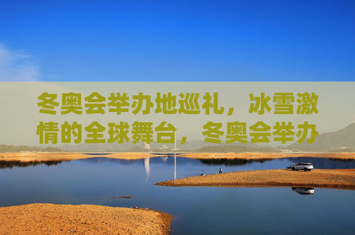 冬奥会举办地巡礼,冰雪激情的全球舞台,冬奥会举办地巡礼,冰雪激情的全球舞台