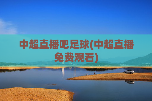 中超直播吧足球(中超直播免费观看)