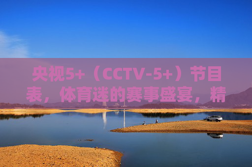 央视5+(CCTV-5+)节目表,体育迷的赛事盛宴,精彩每日不打烊