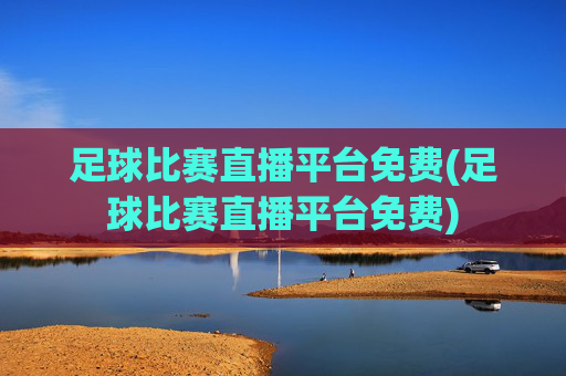 足球比赛直播平台免费(足球比赛直播平台免费)