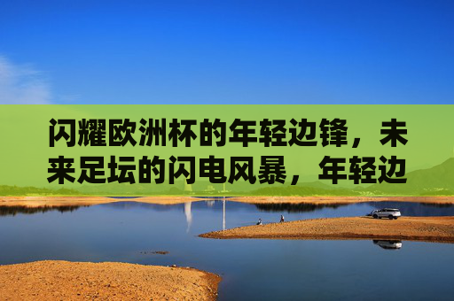 闪耀欧洲杯的年轻边锋，未来足坛的闪电风暴，年轻边锋闪耀欧洲杯，未来足坛闪电风暴