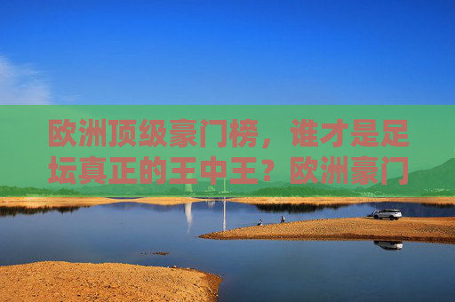 欧洲顶级豪门榜，谁才是足坛真正的王中王？欧洲豪门榜，谁是足坛真正的王中王？