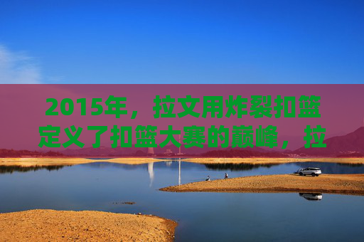 2015年，拉文用炸裂扣篮定义了扣篮大赛的巅峰，拉文2015炸裂扣篮，定义扣篮大赛巅峰