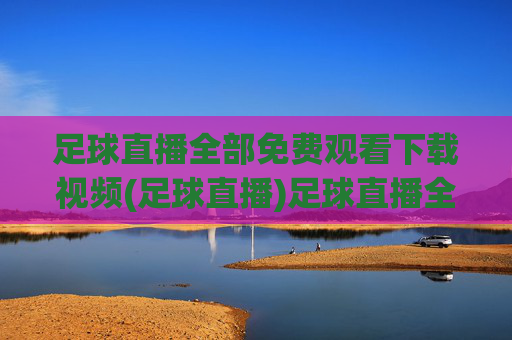 足球直播全部免费观看下载视频(足球直播)足球直播全部免费观看下载视频