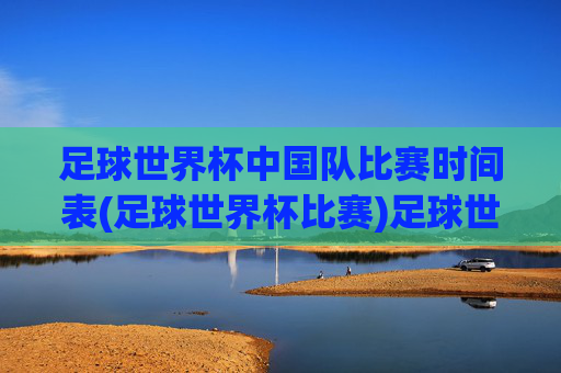 足球世界杯中国队比赛时间表(足球世界杯比赛)足球世界杯中国队比赛时间表