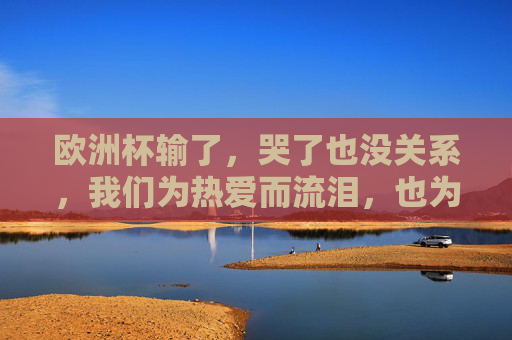 欧洲杯输了,哭了也没关系,我们为热爱而流泪,也为热爱而重新出发,为热爱流泪,为热爱再出发