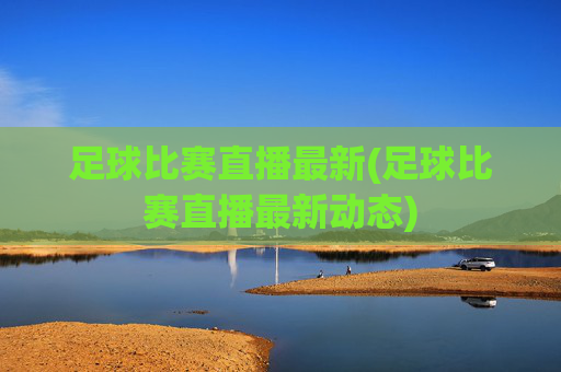 足球比赛直播最新(足球比赛直播最新动态)