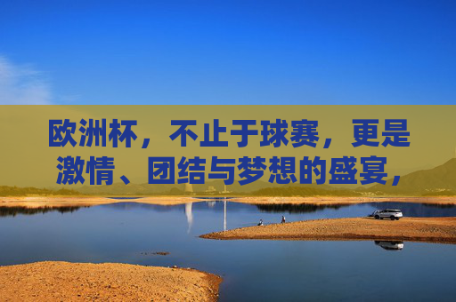 欧洲杯,不止于球赛,更是激情、团结与梦想的盛宴,欧洲杯,激情、团结与梦想的盛宴