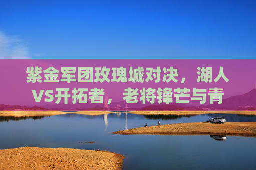 紫金军团玫瑰城对决，湖人VS开拓者，老将锋芒与青春风暴的碰撞，紫金军团玫瑰城对决，老将锋芒VS青春风暴