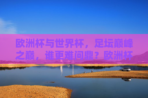 欧洲杯与世界杯，足坛巅峰之巅，谁更难问鼎？欧洲杯与世界杯，足坛巅峰之巅，谁更难问鼎？