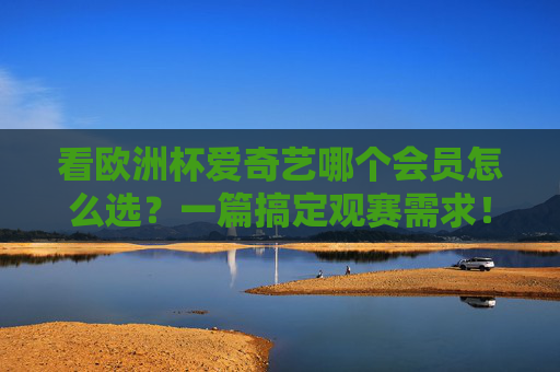 看欧洲杯爱奇艺哪个会员怎么选?一篇搞定观赛需求!欧洲杯爱奇艺会员怎么选?一篇搞定观赛!