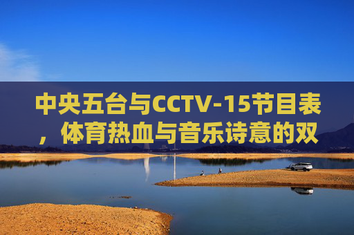 中央五台与CCTV-15节目表,体育热血与音乐诗意的双屏陪伴,体育热血与音乐诗意的双屏共鸣