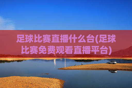 足球比赛直播什么台(足球比赛免费观看直播平台)