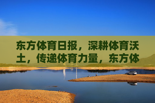东方体育日报,深耕体育沃土,传递体育力量,东方体育日报深耕体育沃土传递体育力量
