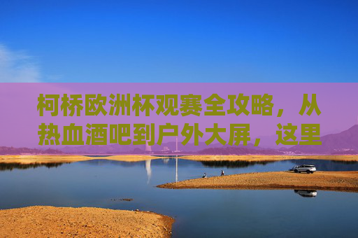 柯桥欧洲杯观赛全攻略，从热血酒吧到户外大屏，这里才是球迷的快乐老家！柯桥欧洲杯观赛全攻略，从热血酒吧到户外大屏，球迷的快乐老家！