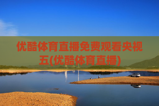 优酷体育直播免费观看央视五(优酷体育直播)
