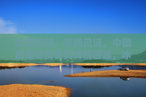 冰雪逐梦,奖牌见证,中国历届冬奥会奖牌榜回顾,冰雪逐梦,奖牌见证,中国历届冬奥会奖牌榜回顾