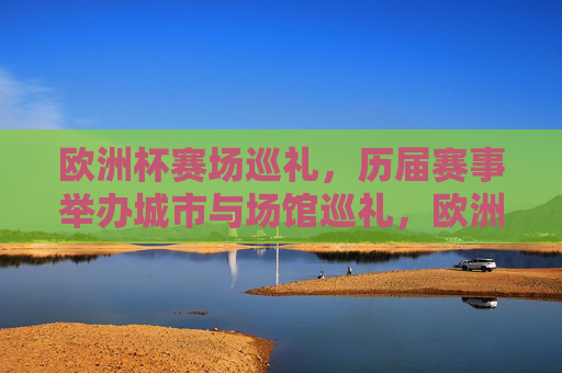 欧洲杯赛场巡礼，历届赛事举办城市与场馆巡礼，欧洲杯赛场巡礼，历届赛事举办城市与场馆