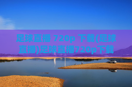 足球直播 720p 下载(足球直播)足球直播720p下载