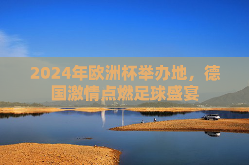 2024年欧洲杯举办地,德国激情点燃足球盛宴