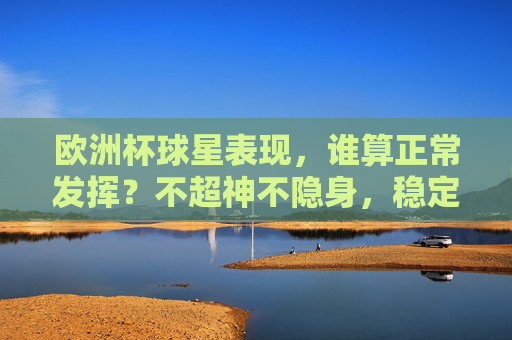 欧洲杯球星表现,谁算正常发挥?不超神不隐身,稳定即答案,欧洲杯球星表现,不超神不隐身,稳定即答案