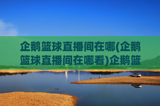 企鹅篮球直播间在哪(企鹅篮球直播间在哪看)企鹅篮球直播间在哪看