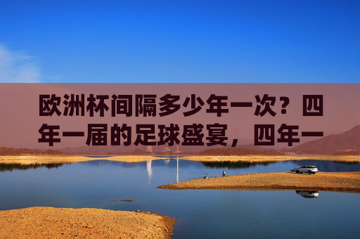 欧洲杯间隔多少年一次？四年一届的足球盛宴，四年一届欧洲杯，足球盛宴如约而至