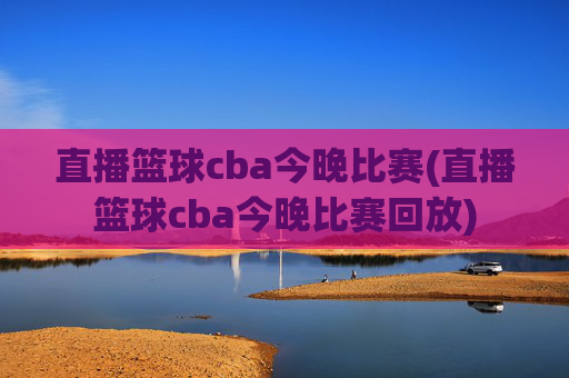 直播篮球cba今晚比赛(直播篮球cba今晚比赛回放)