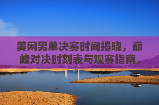 美网男单决赛时间揭晓,巅峰对决时刻表与观赛指南,美网男单决赛巅峰对决时刻表与观赛指南