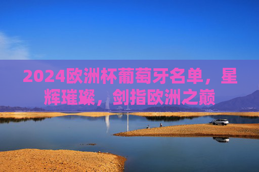 2024欧洲杯葡萄牙名单,星辉璀璨,剑指欧洲之巅