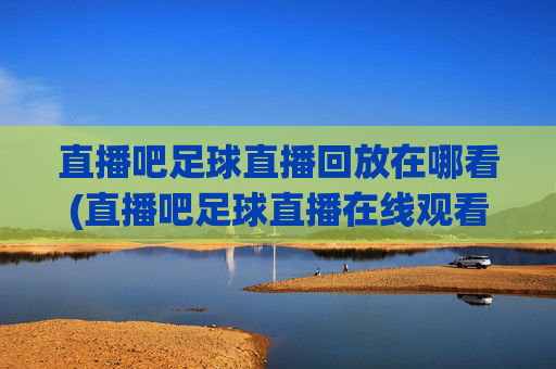 直播吧足球直播回放在哪看(直播吧足球直播在线观看)直播吧足球直播回放与在线观看指南