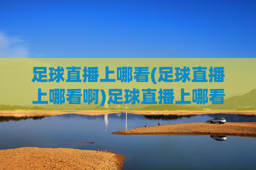 足球直播上哪看(足球直播上哪看啊)足球直播上哪看