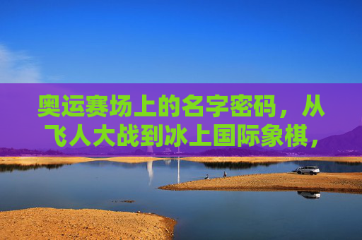 奥运赛场上的名字密码,从飞人大战到冰上国际象棋,奥运赛场上的名字密码,从飞人大战到冰上国际象棋