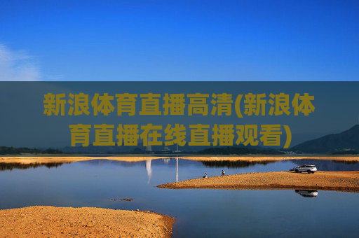 新浪体育直播高清(新浪体育直播在线直播观看)