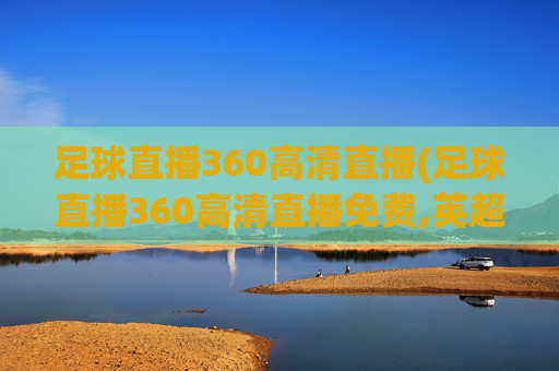 足球直播360高清直播(足球直播360高清直播免费,英超联赛杯)
