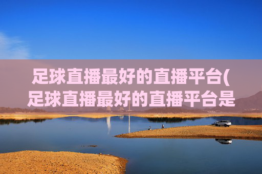 足球直播最好的直播平台(足球直播最好的直播平台是哪个)