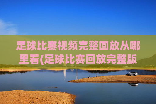足球比赛视频完整回放从哪里看(足球比赛回放完整版)