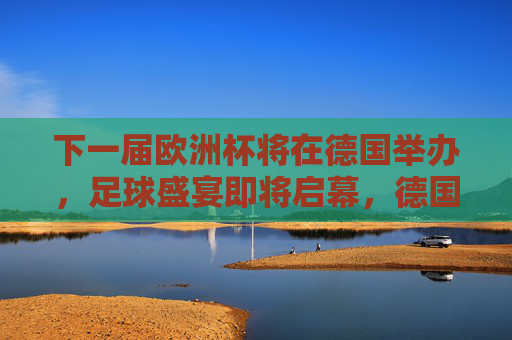 下一届欧洲杯将在德国举办,足球盛宴即将启幕,德国欧洲杯足球盛宴即将启幕
