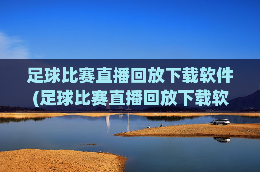 足球比赛直播回放下载软件(足球比赛直播回放下载软件免费)