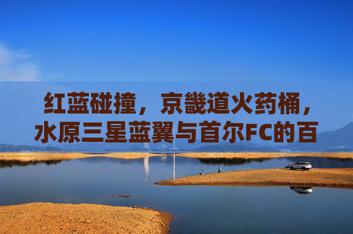 红蓝碰撞，京畿道火药桶，水原三星蓝翼与首尔FC的百年德比风云，红蓝百年德比，京畿道火药桶风云