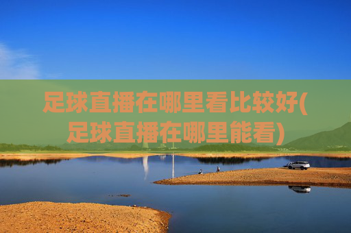 足球直播在哪里看比较好(足球直播在哪里能看)