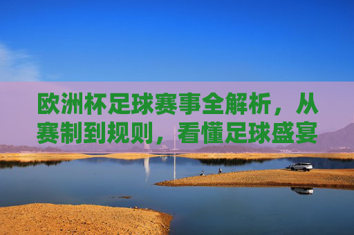 欧洲杯足球赛事全解析，从赛制到规则，看懂足球盛宴，欧洲杯赛制规则全解析，看懂足球盛宴