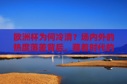 欧洲杯为何冷清?场内外的热度落差背后,藏着时代的答案,欧洲杯冷清,场内外热度落差背后的时代答案