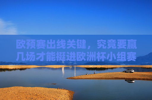 欧预赛出线关键,究竟要赢几场才能挺进欧洲杯小组赛?欧预赛出线关键,赢几场才能挺进欧洲杯小组赛?